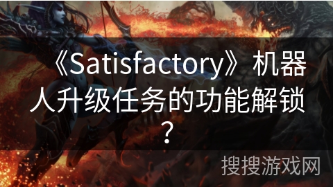 《Satisfactory》机器人升级任务的功能解锁? 《Satisfactory》机器人升级任务的功能解锁?