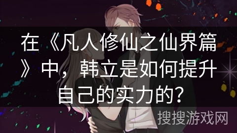 在《凡人修仙之仙界篇》中，韩立是如何提升自己的实力的？