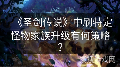 《圣剑传说》中刷特定怪物家族升级有何策略？