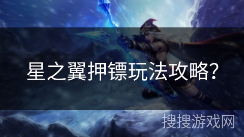 星之翼押镖玩法攻略？