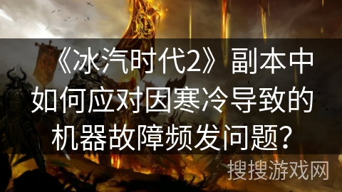 《冰汽时代2》副本中如何应对因寒冷导致的机器故障频发问题？
