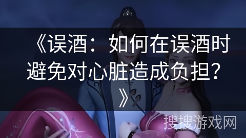 《误酒：如何在误酒时避免对心脏造成负担？》