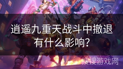 逍遥九重天战斗中撤退有什么影响？