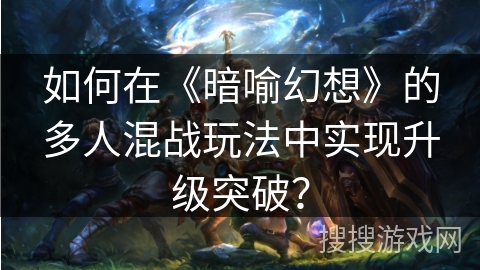 如何在《暗喻幻想》的多人混战玩法中实现升级突破？