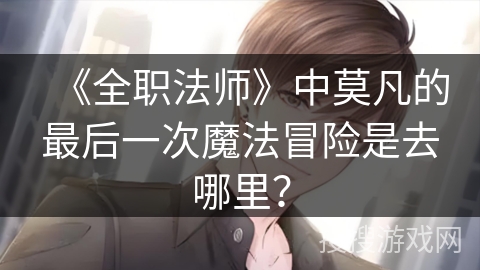 《全职法师》中莫凡的最后一次魔法冒险是去哪里？