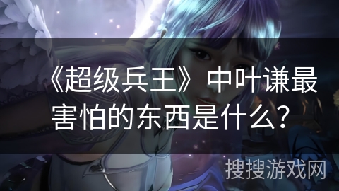 《超级兵王》中叶谦最害怕的东西是什么？