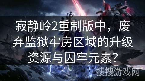 寂静岭2重制版中，废弃监狱牢房区域的升级资源与囚牢元素？