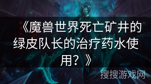 《魔兽世界死亡矿井的绿皮队长的治疗药水使用？》