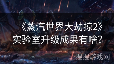 《蒸汽世界大劫掠2》实验室升级成果有啥? 《蒸汽世界大劫掠2》实验室升级成果有啥?