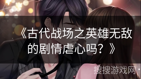 《古代战场之英雄无敌的剧情虐心吗？》