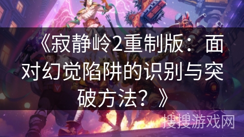 《寂静岭2重制版：面对幻觉陷阱的识别与突破方法？》