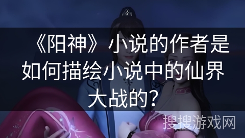 《阳神》小说的作者是如何描绘小说中的仙界大战的？