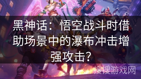 黑神话：悟空战斗时借助场景中的瀑布冲击增强攻击？