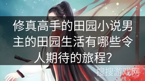 修真高手的田园小说男主的田园生活有哪些令人期待的旅程？