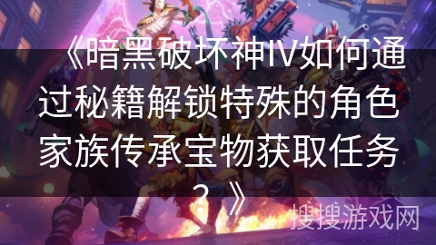 《暗黑破坏神IV如何通过秘籍解锁特殊的角色家族传承宝物获取任务？》