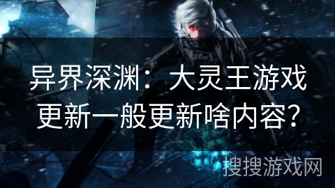 异界深渊：大灵王游戏更新一般更新啥内容？