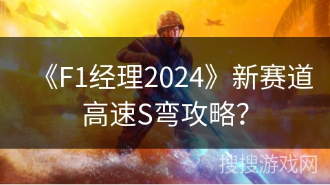 《F1经理2024》新赛道高速S弯攻略? 《F1经理2024》新赛道高速S弯攻略?