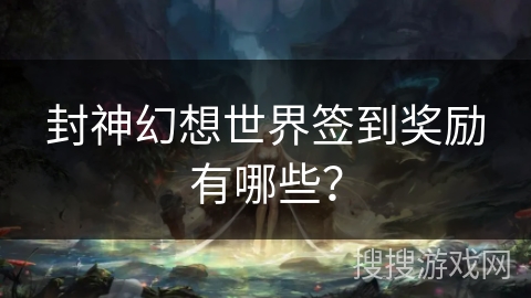 封神幻想世界签到奖励有哪些？