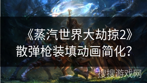 《蒸汽世界大劫掠2》散弹枪装填动画简化？