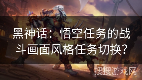 黑神话：悟空任务的战斗画面风格任务切换？