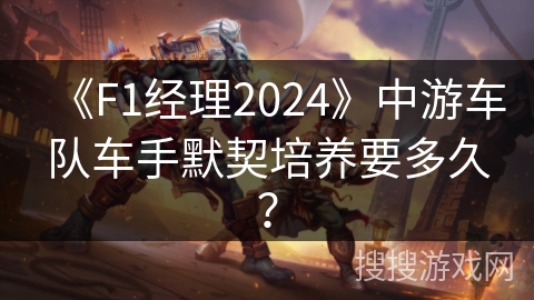 《F1经理2024》中游车队车手默契培养要多久？
