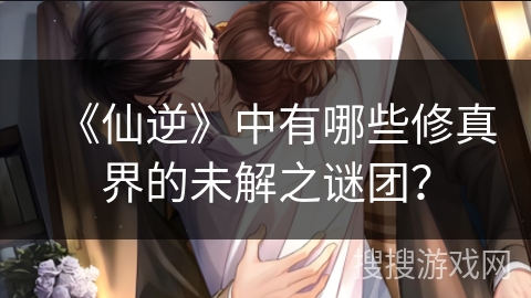 《仙逆》中有哪些修真界的未解之谜团？