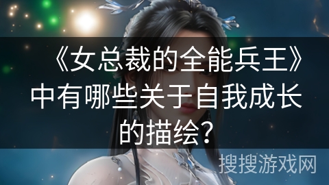 《女总裁的全能兵王》中有哪些关于自我成长的描绘？