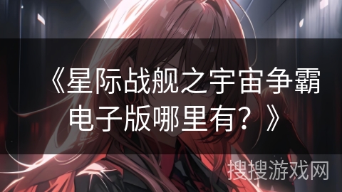 《星际战舰之宇宙争霸电子版哪里有？》