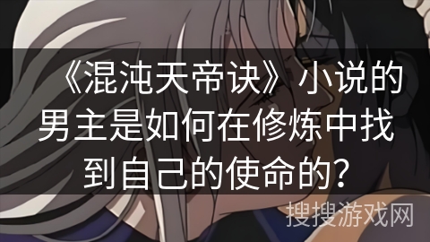 《混沌天帝诀》小说的男主是如何在修炼中找到自己的使命的？