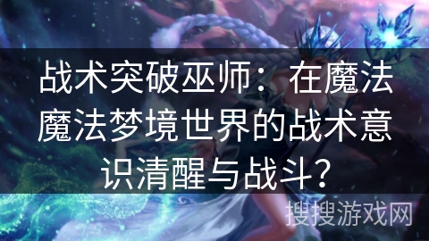 战术突破巫师：在魔法魔法梦境世界的战术意识清醒与战斗？