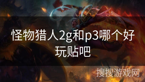 怪物猎人2g和p3哪个好玩贴吧