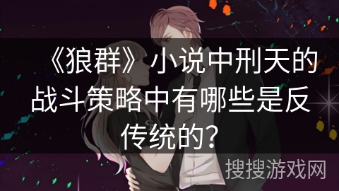 《狼群》小说中刑天的战斗策略中有哪些是反传统的？