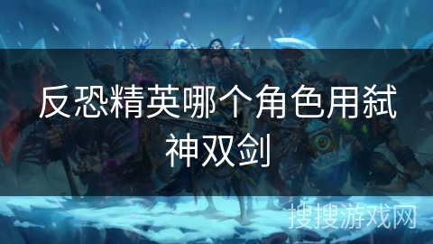 反恐精英哪个角色用弑神双剑