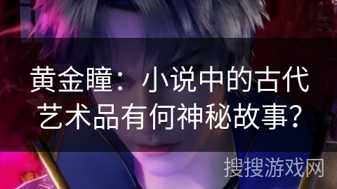 黄金瞳：小说中的古代艺术品有何神秘故事？