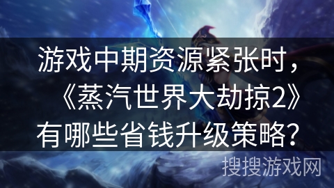 游戏中期资源紧张时，《蒸汽世界大劫掠2》有哪些省钱升级策略？