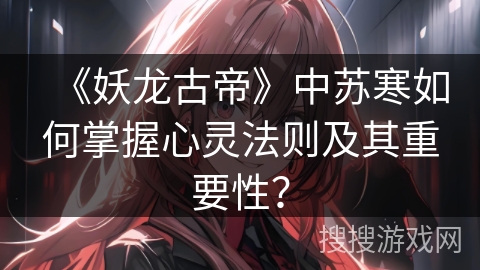 《妖龙古帝》中苏寒如何掌握心灵法则及其重要性？