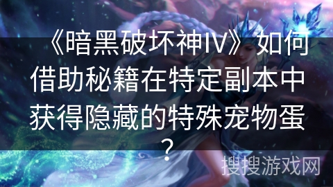 《暗黑破坏神IV》如何借助秘籍在特定副本中获得隐藏的特殊宠物蛋？