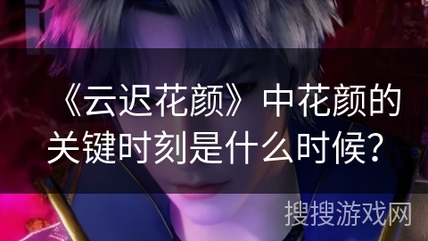 《云迟花颜》中花颜的关键时刻是什么时候？