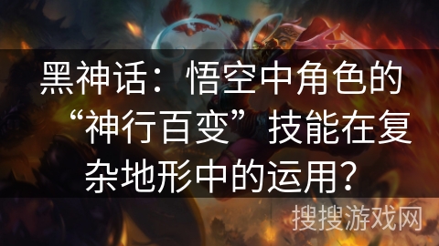 黑神话：悟空中角色的“神行百变”技能在复杂地形中的运用？