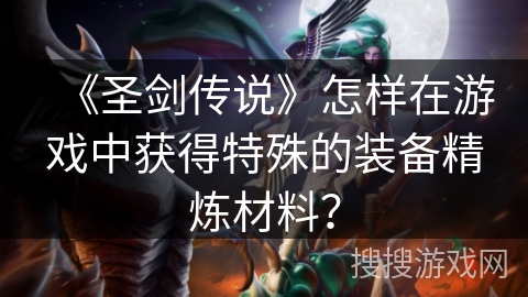《圣剑传说》怎样在游戏中获得特殊的装备精炼材料？