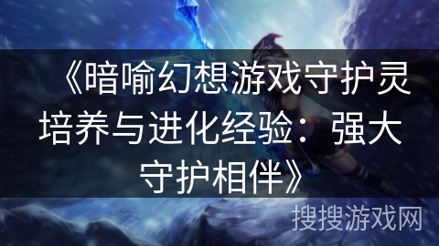 《暗喻幻想游戏守护灵培养与进化经验：强大守护相伴》