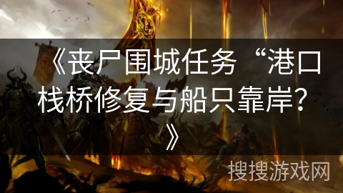 《丧尸围城任务“港口栈桥修复与船只靠岸？》