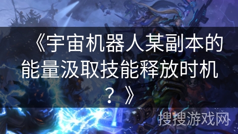 《宇宙机器人某副本的能量汲取技能释放时机？》