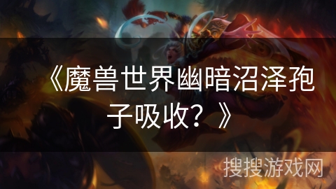 《魔兽世界幽暗沼泽孢子吸收?》 《魔兽世界幽暗沼泽孢子吸收?》