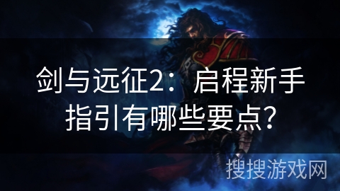 剑与远征2：启程新手指引有哪些要点？