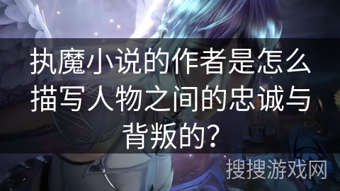 执魔小说的作者是怎么描写人物之间的忠诚与背叛的？