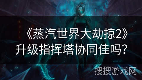 《蒸汽世界大劫掠2》升级指挥塔协同佳吗？