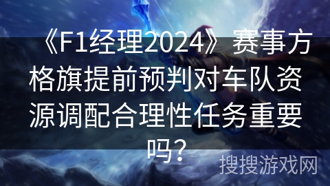 《F1经理2024》赛事方格旗提前预判对车队资源调配合理性任务重要吗？