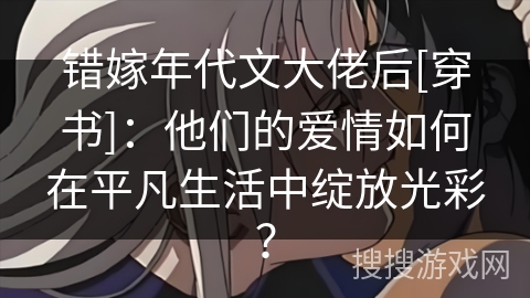 错嫁年代文大佬后[穿书]：他们的爱情如何在平凡生活中绽放光彩？
