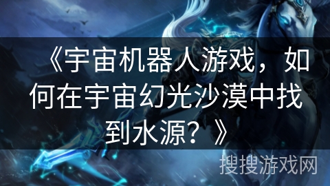 《宇宙机器人游戏，如何在宇宙幻光沙漠中找到水源？》